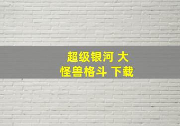 超级银河 大怪兽格斗 下载